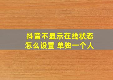 抖音不显示在线状态怎么设置 单独一个人